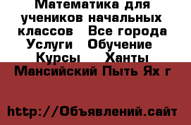 Математика для учеников начальных классов - Все города Услуги » Обучение. Курсы   . Ханты-Мансийский,Пыть-Ях г.